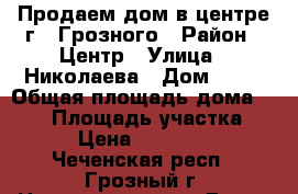 Продаем дом в центре г . Грозного › Район ­ Центр › Улица ­ Николаева › Дом ­ 46 › Общая площадь дома ­ 300 › Площадь участка ­ 900 › Цена ­ 1 500 000 - Чеченская респ., Грозный г. Недвижимость » Дома, коттеджи, дачи продажа   